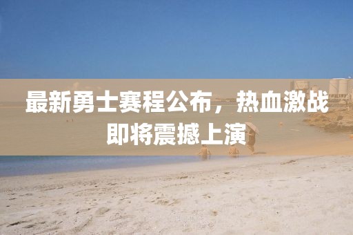 最新勇士赛程公布，热血激战即将震撼上演