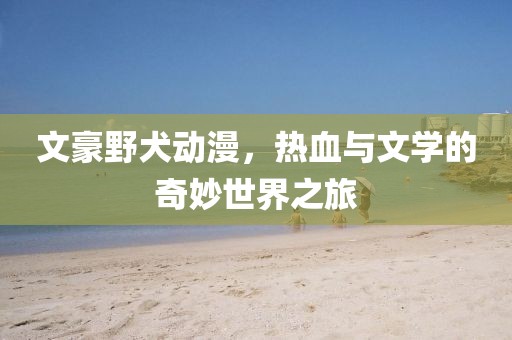文豪野犬动漫，热血与文学的奇妙世界之旅