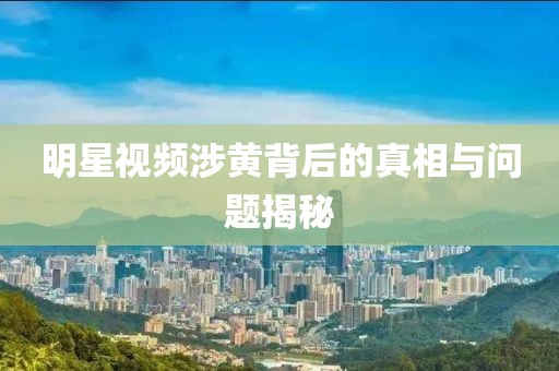 明星视频涉黄背后的真相与问题揭秘
