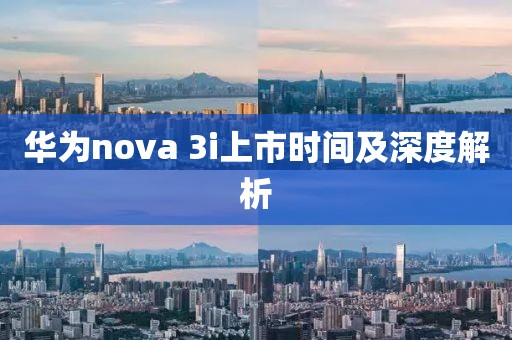 华为nova 3i上市时间及深度解析