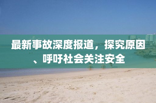 最新事故深度报道，探究原因、呼吁社会关注安全