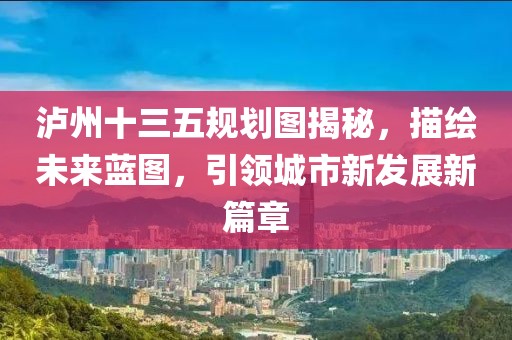 泸州十三五规划图揭秘，描绘未来蓝图，引领城市新发展新篇章