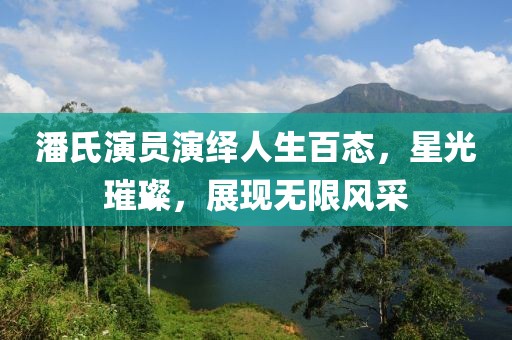潘氏演员演绎人生百态，星光璀璨，展现无限风采