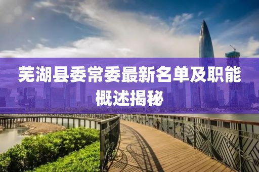 芜湖县委常委最新名单及职能概述揭秘