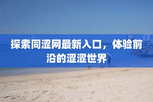 探索同涩网最新入口，体验前沿的涩涩世界