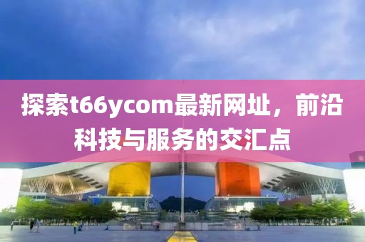 探索t66ycom最新网址，前沿科技与服务的交汇点