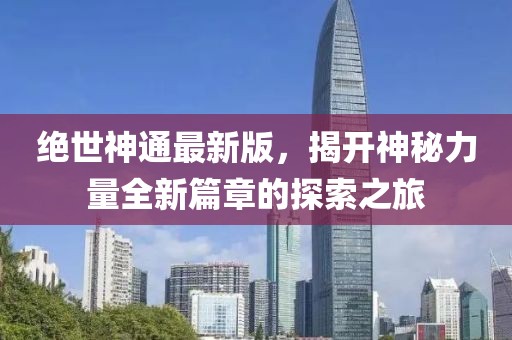 绝世神通最新版，揭开神秘力量全新篇章的探索之旅