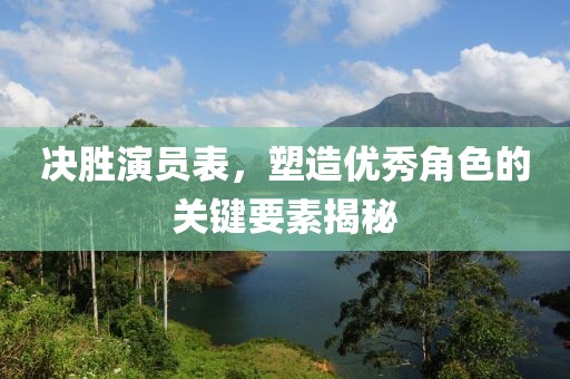 决胜演员表，塑造优秀角色的关键要素揭秘