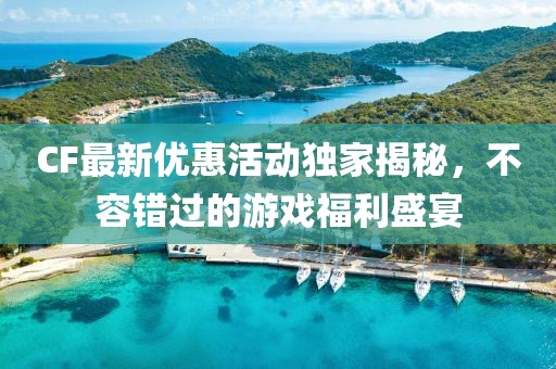 CF最新优惠活动独家揭秘，不容错过的游戏福利盛宴