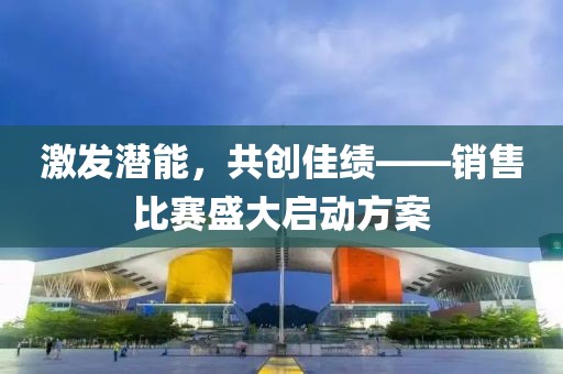激发潜能，共创佳绩——销售比赛盛大启动方案