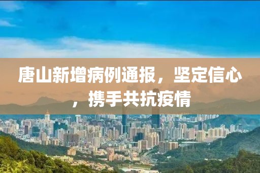 唐山新增病例通报，坚定信心，携手共抗疫情