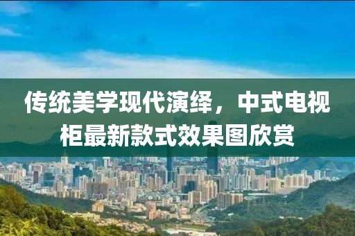 传统美学现代演绎，中式电视柜最新款式效果图欣赏