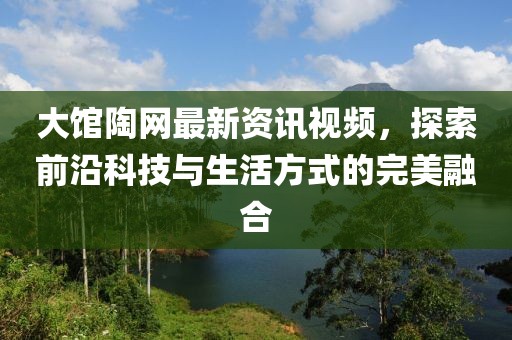 大馆陶网最新资讯视频，探索前沿科技与生活方式的完美融合