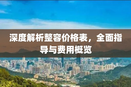 深度解析整容价格表，全面指导与费用概览