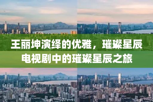 王丽坤演绎的优雅，璀璨星辰电视剧中的璀璨星辰之旅