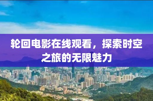 轮回电影在线观看，探索时空之旅的无限魅力