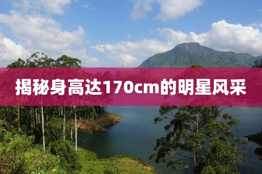 揭秘身高达170cm的明星风采
