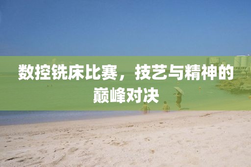 数控铣床比赛，技艺与精神的巅峰对决