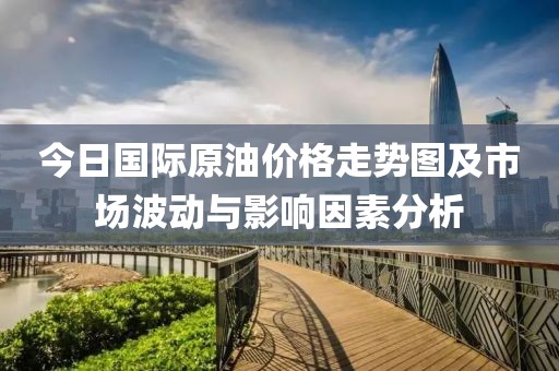 今日国际原油价格走势图及市场波动与影响因素分析