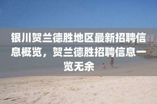 银川贺兰德胜地区最新招聘信息概览，贺兰德胜招聘信息一览无余