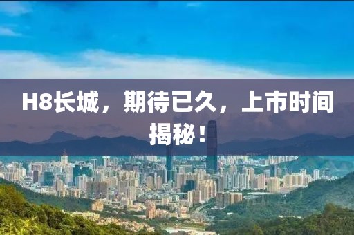 H8长城，期待已久，上市时间揭秘！