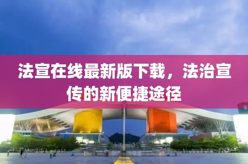 法宣在线最新版下载，法治宣传的新便捷途径
