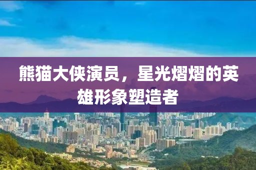 熊猫大侠演员，星光熠熠的英雄形象塑造者