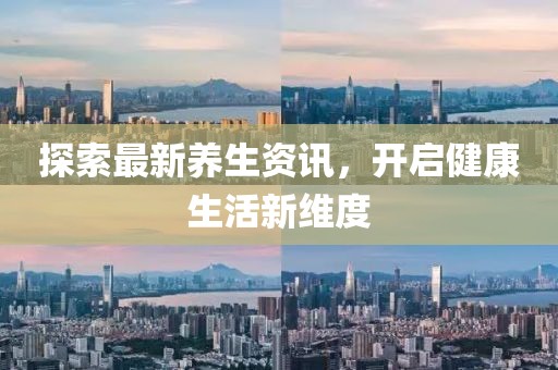 探索最新养生资讯，开启健康生活新维度
