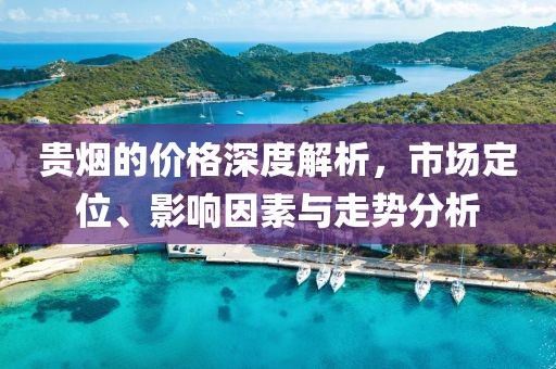 贵烟的价格深度解析，市场定位、影响因素与走势分析