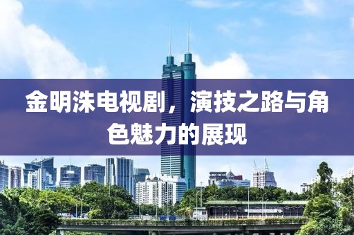 金明洙电视剧，演技之路与角色魅力的展现