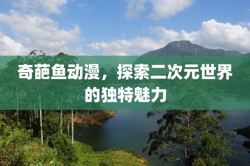 奇葩鱼动漫，探索二次元世界的独特魅力