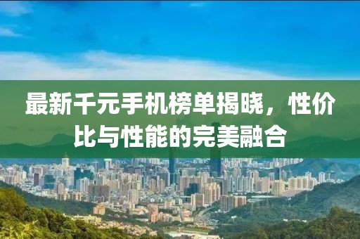 最新千元手机榜单揭晓，性价比与性能的完美融合