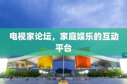 电视家论坛，家庭娱乐的互动平台