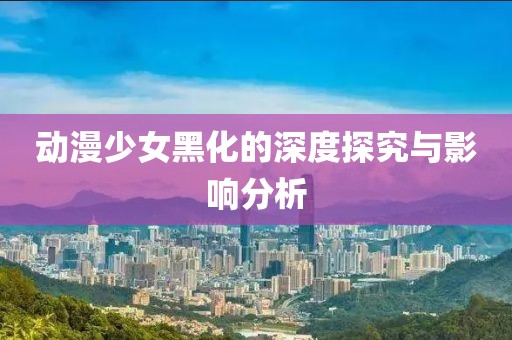 动漫少女黑化的深度探究与影响分析