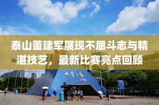 泰山董建军展现不屈斗志与精湛技艺，最新比赛亮点回顾