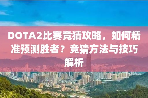 DOTA2比赛竞猜攻略，如何精准预测胜者？竞猜方法与技巧解析