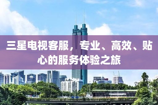 三星电视客服，专业、高效、贴心的服务体验之旅