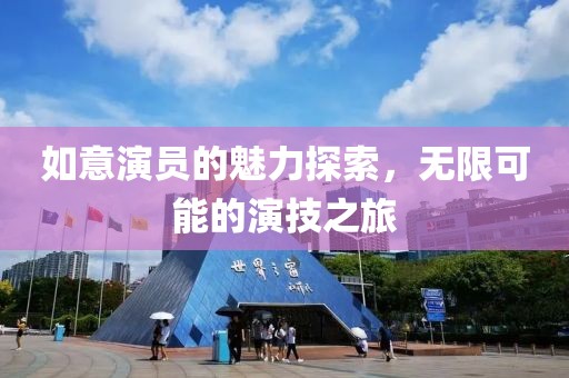 如意演员的魅力探索，无限可能的演技之旅