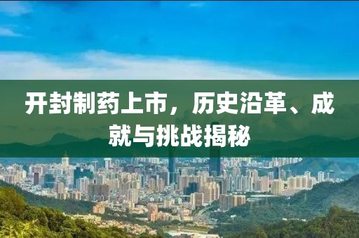 开封制药上市，历史沿革、成就与挑战揭秘