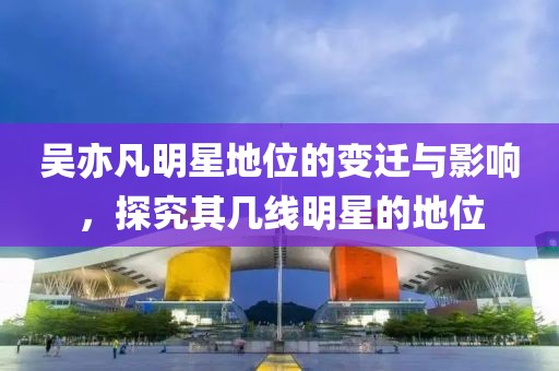 吴亦凡明星地位的变迁与影响，探究其几线明星的地位