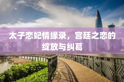 太子恋妃情缘录，宫廷之恋的绽放与纠葛