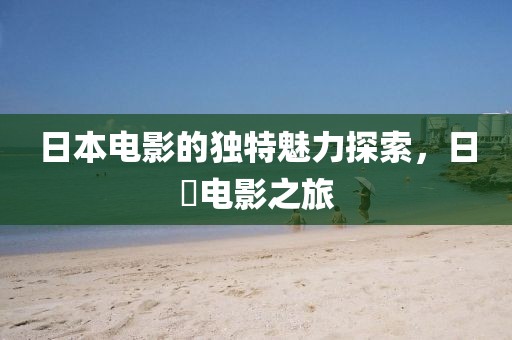 日本电影的独特魅力探索，日屄电影之旅
