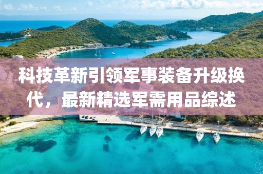 科技革新引领军事装备升级换代，最新精选军需用品综述