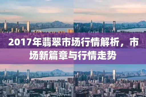 2017年翡翠市场行情解析，市场新篇章与行情走势