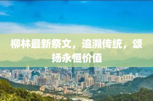 柳林最新祭文，追溯传统，颂扬永恒价值