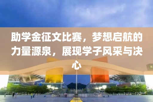 助学金征文比赛，梦想启航的力量源泉，展现学子风采与决心