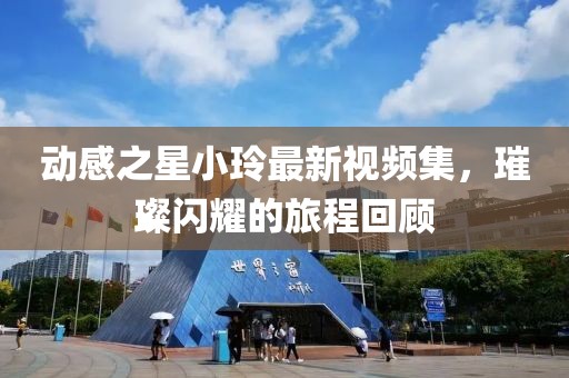 动感之星小玲最新视频集，璀璨闪耀的旅程回顾