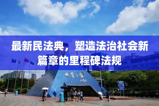 最新民法典，塑造法治社会新篇章的里程碑法规