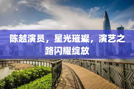 陈越演员，星光璀璨，演艺之路闪耀绽放