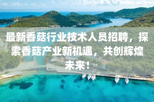 最新香菇行业技术人员招聘，探索香菇产业新机遇，共创辉煌未来！